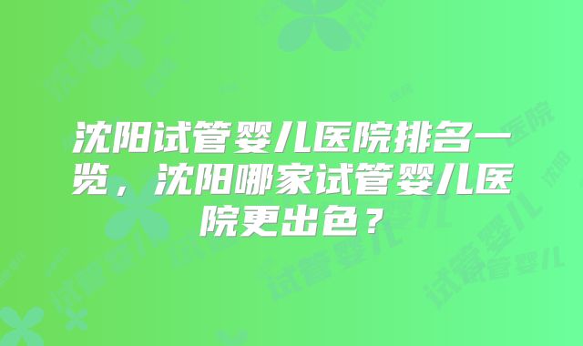 沈阳试管婴儿医院排名一览，沈阳哪家试管婴儿医院更出色？