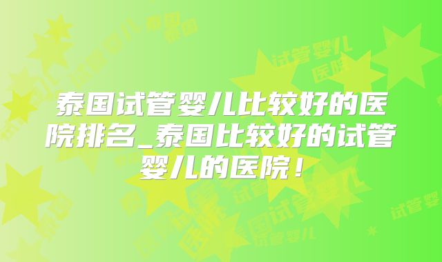 泰国试管婴儿比较好的医院排名_泰国比较好的试管婴儿的医院!