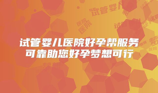 试管婴儿医院好孕帮服务可靠助您好孕梦想可行