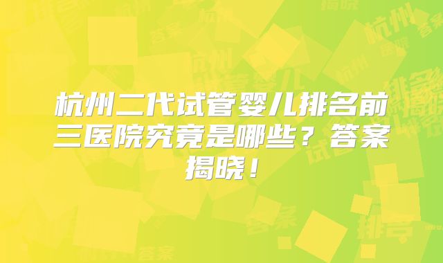 杭州二代试管婴儿排名前三医院究竟是哪些？答案揭晓！