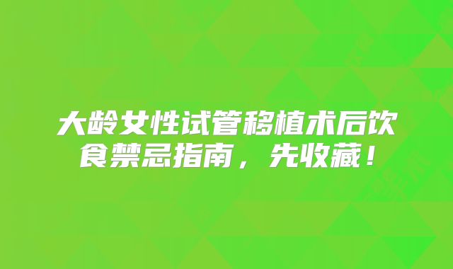 大龄女性试管移植术后饮食禁忌指南，先收藏！