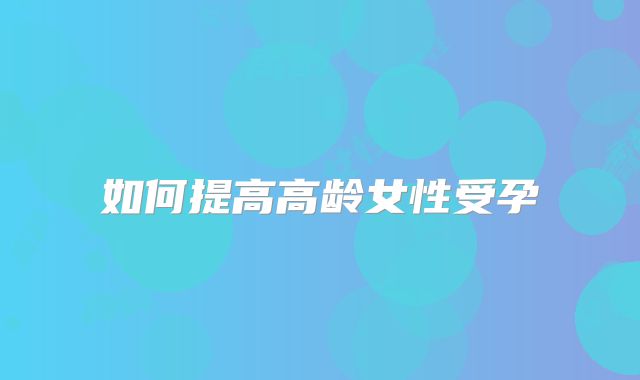 如何提高高龄女性受孕