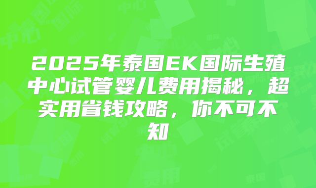 2025年泰国EK国际生殖中心试管婴儿费用揭秘，超实用省钱攻略，你不可不知