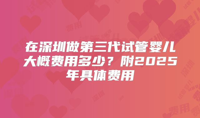 在深圳做第三代试管婴儿大概费用多少?附2025年具体费用