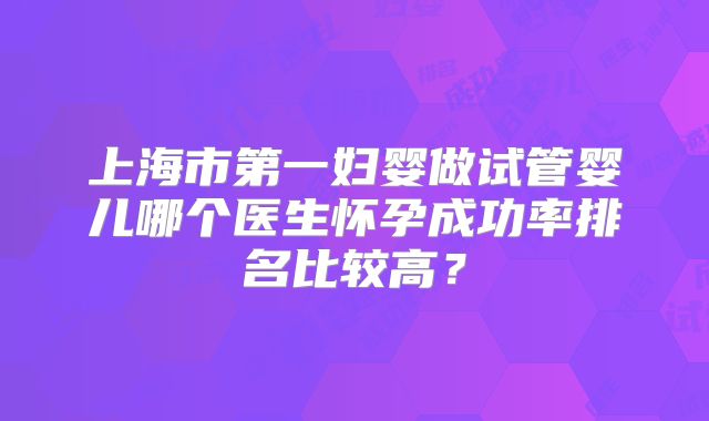 上海市第一妇婴做试管婴儿哪个医生怀孕成功率排名比较高?