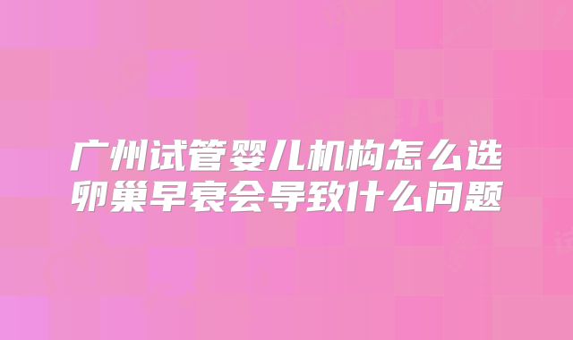 广州试管婴儿机构怎么选卵巢早衰会导致什么问题