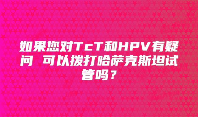 如果您对TcT和HPV有疑问 可以拨打哈萨克斯坦试管吗?