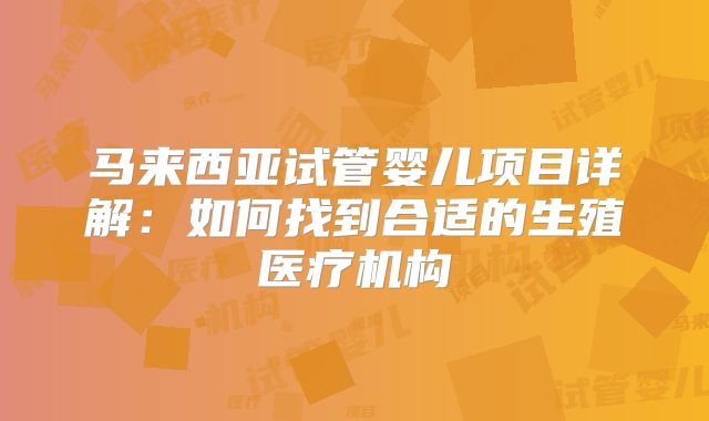 马来西亚试管婴儿项目详解：如何找到合适的生殖医疗机构