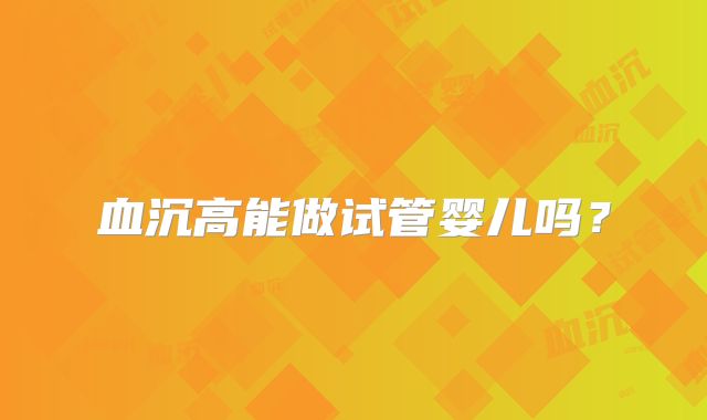 血沉高能做试管婴儿吗?