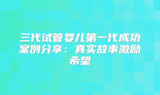 三代试管婴儿第一代成功案例分享：真实故事激励希望