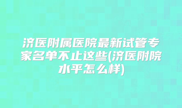 济医附属医院最新试管专家名单不止这些(济医附院水平怎么样)
