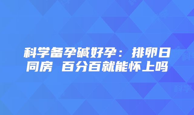 科学备孕碱好孕:排卵日同房 百分百就能怀上吗
