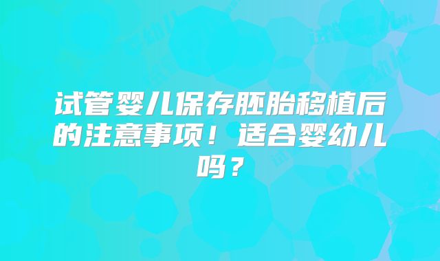 试管婴儿保存胚胎移植后的注意事项！适合婴幼儿吗？