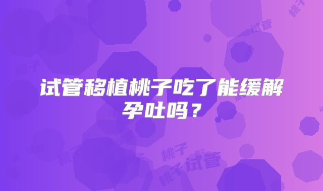 试管移植桃子吃了能缓解孕吐吗?
