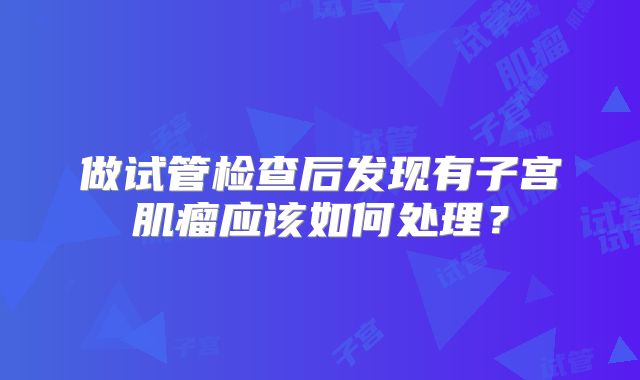 做试管检查后发现有子宫肌瘤应该如何处理?
