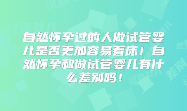 自然怀孕过的人做试管婴儿是否更加容易着床！自然怀孕和做试管婴儿有什么差别吗！
