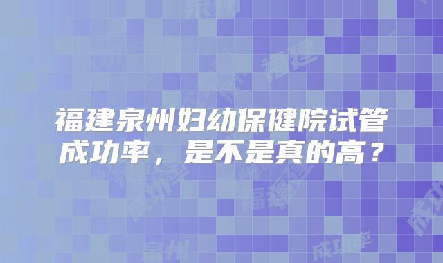 福建泉州妇幼保健院试管成功率，是不是真的高？