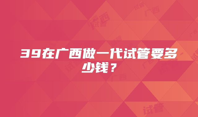 39在广西做一代试管要多少钱?