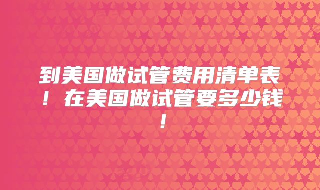 到美国做试管费用清单表！在美国做试管要多少钱！