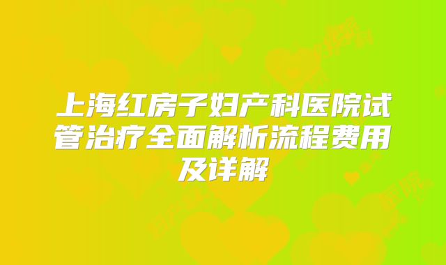 上海红房子妇产科医院试管治疗全面解析流程费用及详解
