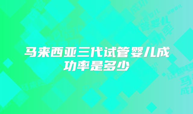 马来西亚三代试管婴儿成功率是多少