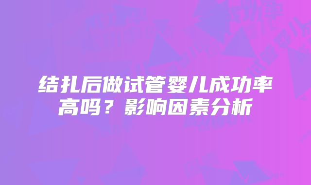 结扎后做试管婴儿成功率高吗？影响因素分析