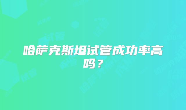 哈萨克斯坦试管成功率高吗？