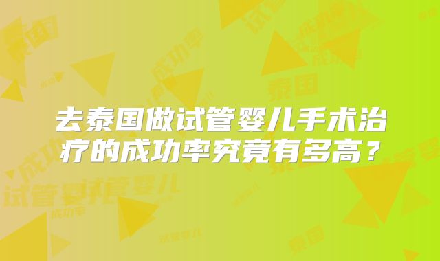 去泰国做试管婴儿手术治疗的成功率究竟有多高？