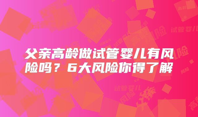 父亲高龄做试管婴儿有风险吗？6大风险你得了解