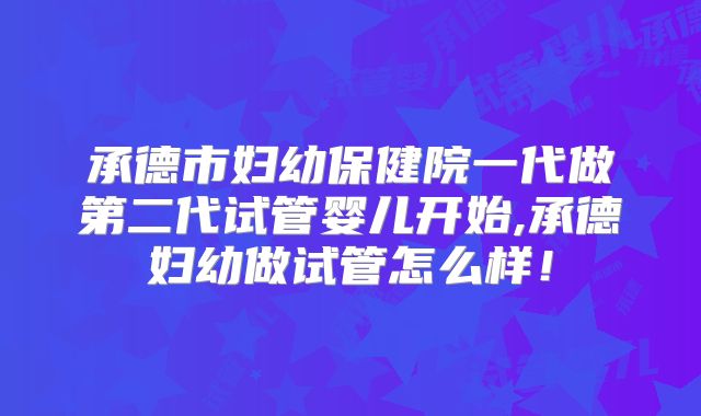 承德市妇幼保健院一代做第二代试管婴儿开始,承德妇幼做试管怎么样！