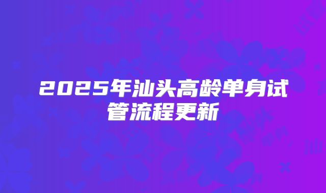 2025年汕头高龄单身试管流程更新