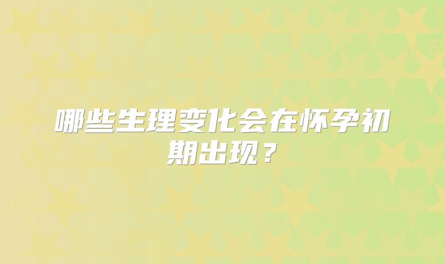 哪些生理变化会在怀孕初期出现？