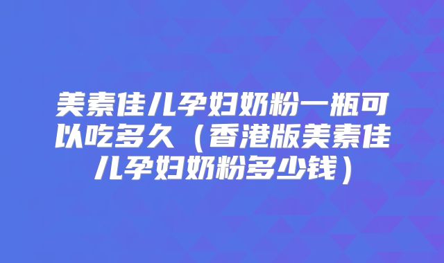 美素佳儿孕妇奶粉一瓶可以吃多久(香港版美素佳儿孕妇奶粉多少钱)