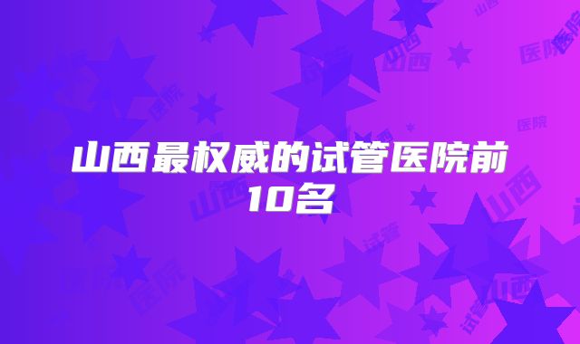 山西最权威的试管医院前10名