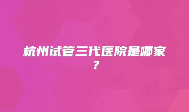 杭州试管三代医院是哪家？