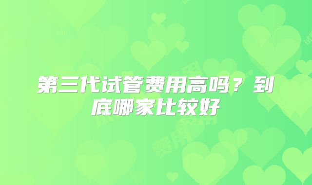 第三代试管费用高吗？到底哪家比较好