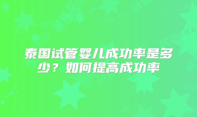 泰国试管婴儿成功率是多少?如何提高成功率