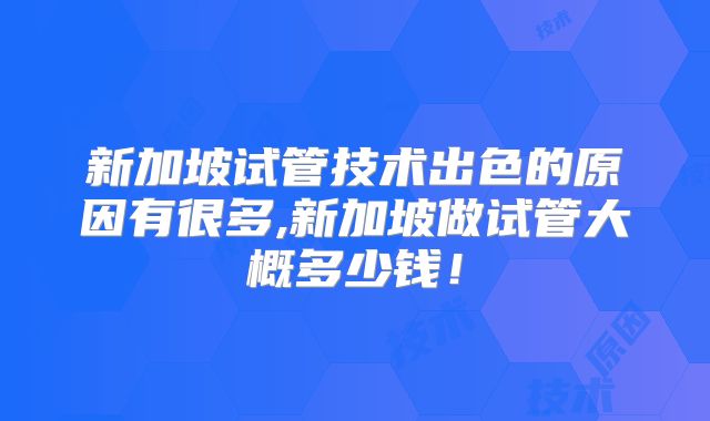 新加坡试管技术出色的原因有很多,新加坡做试管大概多少钱！
