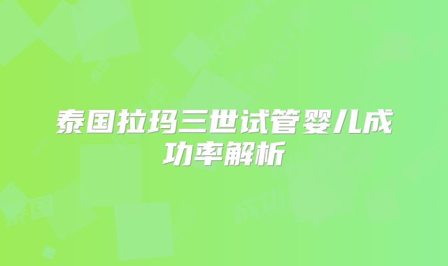 泰国拉玛三世试管婴儿成功率解析