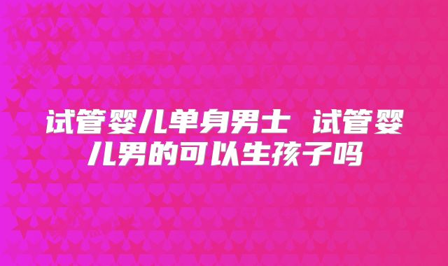试管婴儿单身男士 试管婴儿男的可以生孩子吗