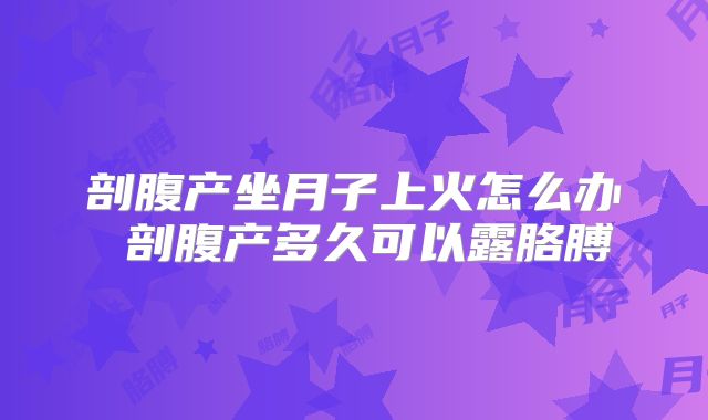 剖腹产坐月子上火怎么办 剖腹产多久可以露胳膊