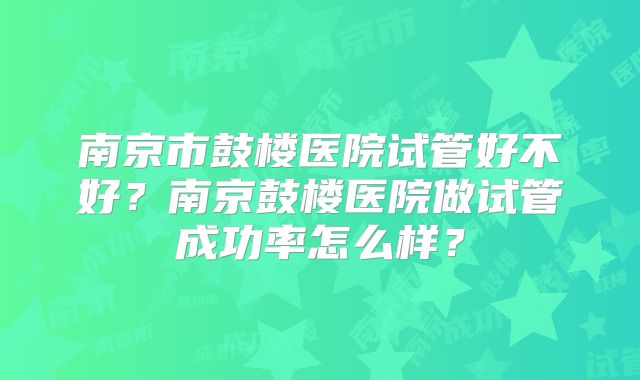 南京市鼓楼医院试管好不好？南京鼓楼医院做试管成功率怎么样？