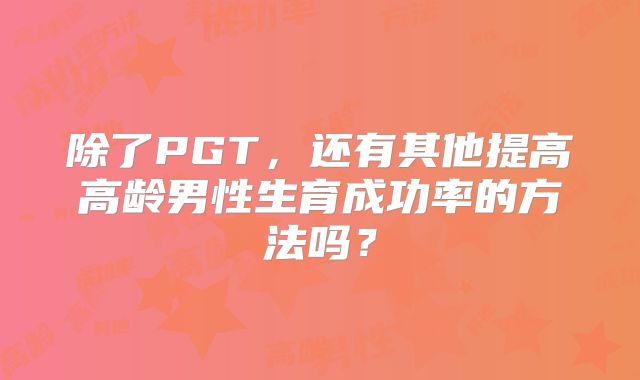 除了PGT，还有其他提高高龄男性生育成功率的方法吗？