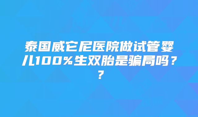 泰国威它尼医院做试管婴儿100%生双胎是骗局吗？？