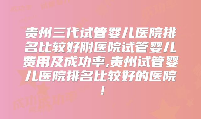 贵州三代试管婴儿医院排名比较好附医院试管婴儿费用及成功率,贵州试管婴儿医院排名比较好的医院！