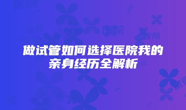 做试管如何选择医院我的亲身经历全解析