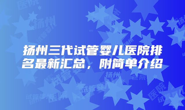 扬州三代试管婴儿医院排名最新汇总,附简单介绍