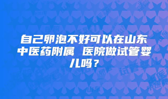 自己卵泡不好可以在山东中医药附属 医院做试管婴儿吗?
