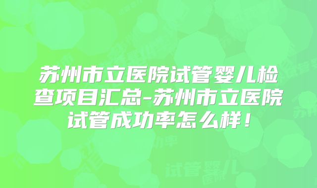 苏州市立医院试管婴儿检查项目汇总-苏州市立医院试管成功率怎么样！
