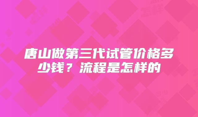 唐山做第三代试管价格多少钱？流程是怎样的